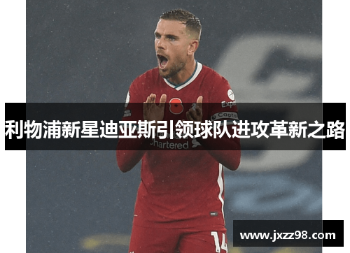 利物浦新星迪亚斯引领球队进攻革新之路 利物浦新星迪亚斯引领球队进攻革新之路
