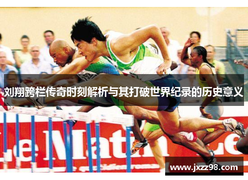 刘翔跨栏传奇时刻解析与其打破世界纪录的历史意义 刘翔跨栏传奇时刻解析与其打破世界纪录的历史意义