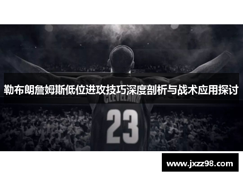 勒布朗詹姆斯低位进攻技巧深度剖析与战术应用探讨 勒布朗詹姆斯低位进攻技巧深度剖析与战术应用探讨