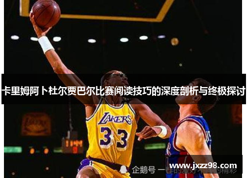 卡里姆阿卜杜尔贾巴尔比赛阅读技巧的深度剖析与终极探讨 卡里姆阿卜杜尔贾巴尔比赛阅读技巧的深度剖析与终极探讨