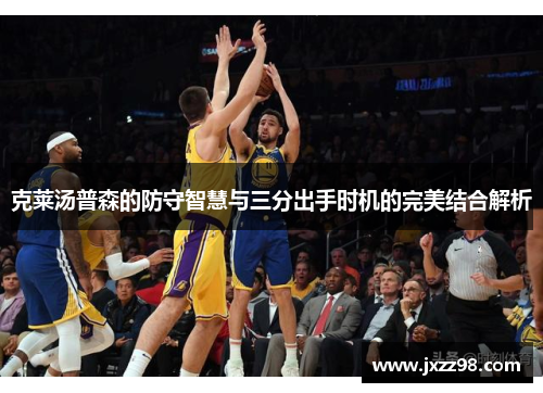 克莱汤普森的防守智慧与三分出手时机的完美结合解析 克莱汤普森的防守智慧与三分出手时机的完美结合解析