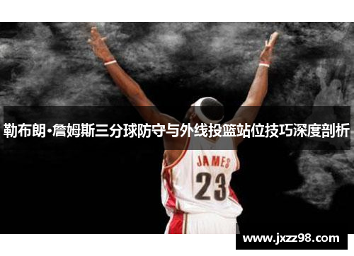 勒布朗·詹姆斯三分球防守与外线投篮站位技巧深度剖析 勒布朗·詹姆斯三分球防守与外线投篮站位技巧深度剖析
