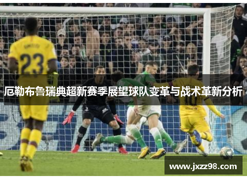 厄勒布鲁瑞典超新赛季展望球队变革与战术革新分析 厄勒布鲁瑞典超新赛季展望球队变革与战术革新分析