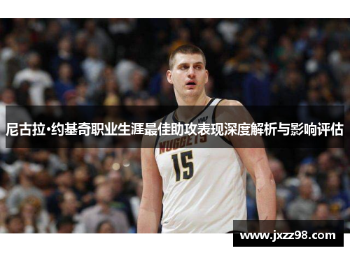 尼古拉·约基奇职业生涯最佳助攻表现深度解析与影响评估 尼古拉·约基奇职业生涯最佳助攻表现深度解析与影响评估