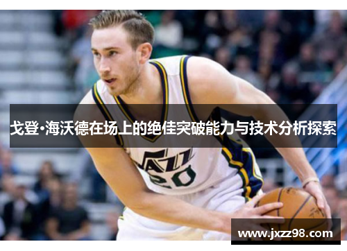 戈登·海沃德在场上的绝佳突破能力与技术分析探索