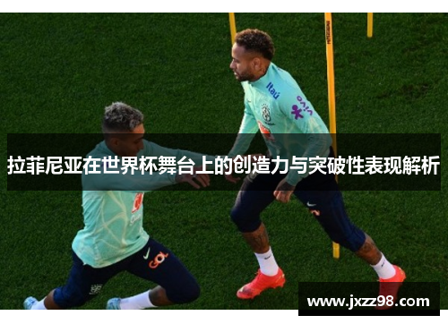 拉菲尼亚在世界杯舞台上的创造力与突破性表现解析 拉菲尼亚在世界杯舞台上的创造力与突破性表现解析
