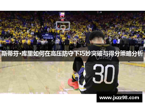 斯蒂芬·库里如何在高压防守下巧妙突破与得分策略分析 斯蒂芬·库里如何在高压防守下巧妙突破与得分策略分析
