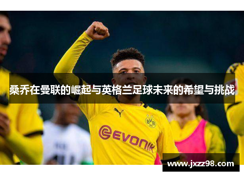 桑乔在曼联的崛起与英格兰足球未来的希望与挑战 桑乔在曼联的崛起与英格兰足球未来的希望与挑战