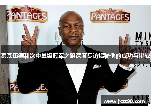 泰森伍德利次中量级冠军之路深度专访揭秘他的成功与挑战 泰森伍德利次中量级冠军之路深度专访揭秘他的成功与挑战