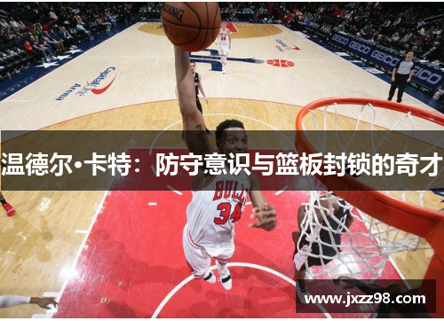 温德尔·卡特:防守意识与篮板封锁的奇才 温德尔·卡特:防守意识与篮板封锁的奇才
