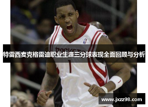 特雷西麦克格雷迪职业生涯三分球表现全面回顾与分析 特雷西麦克格雷迪职业生涯三分球表现全面回顾与分析