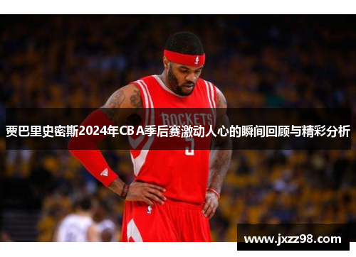 贾巴里史密斯2024年CBA季后赛激动人心的瞬间回顾与精彩分析 贾巴里史密斯2024年CBA季后赛激动人心的瞬间回顾与精彩分析