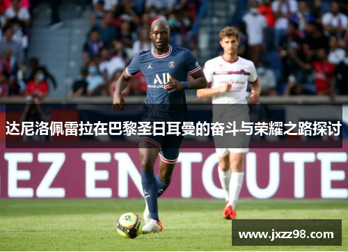 达尼洛佩雷拉在巴黎圣日耳曼的奋斗与荣耀之路探讨 达尼洛佩雷拉在巴黎圣日耳曼的奋斗与荣耀之路探讨