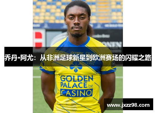 乔丹·阿尤:从非洲足球新星到欧洲赛场的闪耀之路 乔丹·阿尤:从非洲足球新星到欧洲赛场的闪耀之路