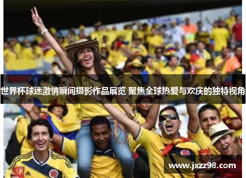 世界杯球迷激情瞬间摄影作品展览 聚焦全球热爱与欢庆的独特视角 世界杯球迷激情瞬间摄影作品展览 聚焦全球热爱与欢庆的独特视角