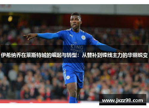 伊希纳乔在莱斯特城的崛起与转型:从替补到锋线主力的华丽蜕变 伊希纳乔在莱斯特城的崛起与转型:从替补到锋线主力的华丽蜕变