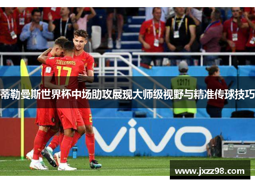 蒂勒曼斯世界杯中场助攻展现大师级视野与精准传球技巧 蒂勒曼斯世界杯中场助攻展现大师级视野与精准传球技巧