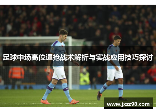 足球中场高位逼抢战术解析与实战应用技巧探讨 足球中场高位逼抢战术解析与实战应用技巧探讨