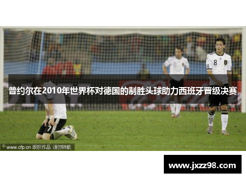 普约尔在2010年世界杯对德国的制胜头球助力西班牙晋级决赛 普约尔在2010年世界杯对德国的制胜头球助力西班牙晋级决赛
