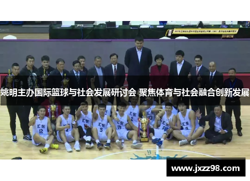 姚明主办国际篮球与社会发展研讨会 聚焦体育与社会融合创新发展