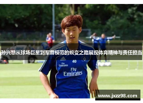 孙兴慜从球场巨星到军营模范的蜕变之路展现体育精神与责任担当