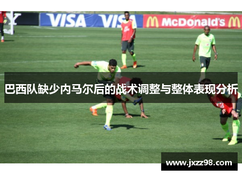 巴西队缺少内马尔后的战术调整与整体表现分析 巴西队缺少内马尔后的战术调整与整体表现分析