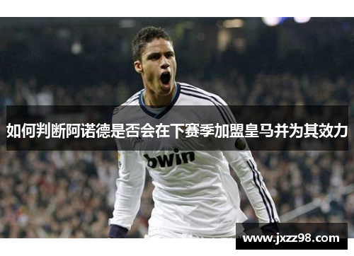 如何判断阿诺德是否会在下赛季加盟皇马并为其效力