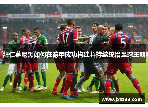 拜仁慕尼黑如何在德甲成功构建并持续统治足球王朝 拜仁慕尼黑如何在德甲成功构建并持续统治足球王朝