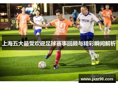 上海五大最受欢迎足球赛事回顾与精彩瞬间解析 上海五大最受欢迎足球赛事回顾与精彩瞬间解析