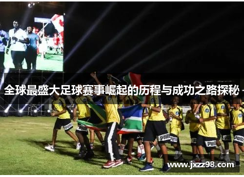 全球最盛大足球赛事崛起的历程与成功之路探秘 全球最盛大足球赛事崛起的历程与成功之路探秘