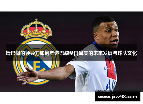 姆巴佩的领导力如何塑造巴黎圣日耳曼的未来发展与球队文化