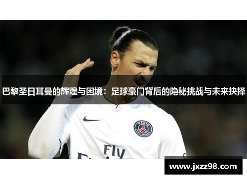 巴黎圣日耳曼的辉煌与困境:足球豪门背后的隐秘挑战与未来抉择 巴黎圣日耳曼的辉煌与困境:足球豪门背后的隐秘挑战与未来抉择