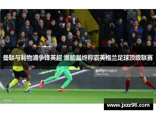 曼联与利物浦争锋英超 谁能最终称霸英格兰足球顶级联赛