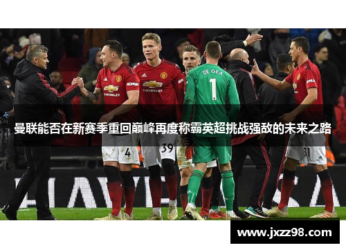 曼联能否在新赛季重回巅峰再度称霸英超挑战强敌的未来之路