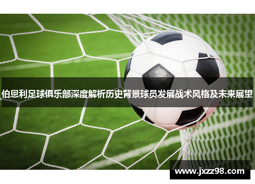 伯恩利足球俱乐部深度解析历史背景球员发展战术风格及未来展望