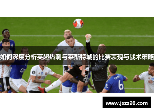 如何深度分析英超热刺与莱斯特城的比赛表现与战术策略 如何深度分析英超热刺与莱斯特城的比赛表现与战术策略