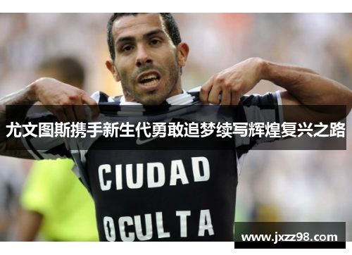 尤文图斯携手新生代勇敢追梦续写辉煌复兴之路