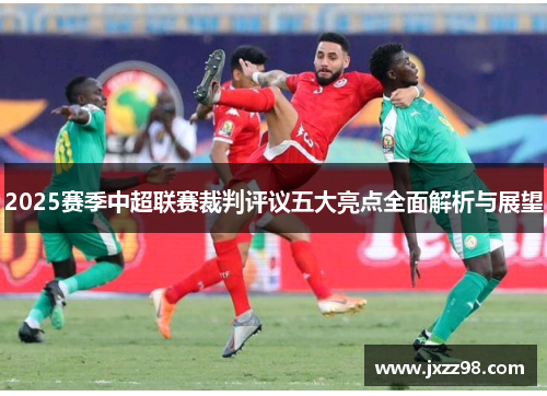 2025赛季中超联赛裁判评议五大亮点全面解析与展望 2025赛季中超联赛裁判评议五大亮点全面解析与展望
