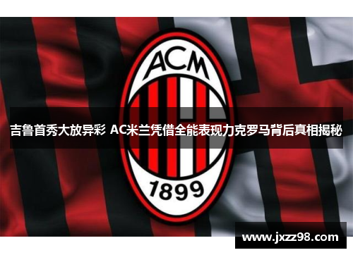 吉鲁首秀大放异彩 AC米兰凭借全能表现力克罗马背后真相揭秘 吉鲁首秀大放异彩 AC米兰凭借全能表现力克罗马背后真相揭秘