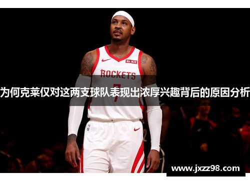 为何克莱仅对这两支球队表现出浓厚兴趣背后的原因分析 为何克莱仅对这两支球队表现出浓厚兴趣背后的原因分析