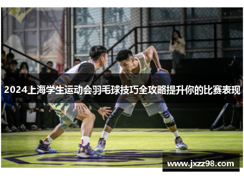 2024上海学生运动会羽毛球技巧全攻略提升你的比赛表现