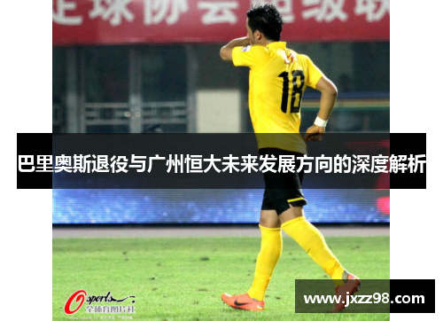 巴里奥斯退役与广州恒大未来发展方向的深度解析