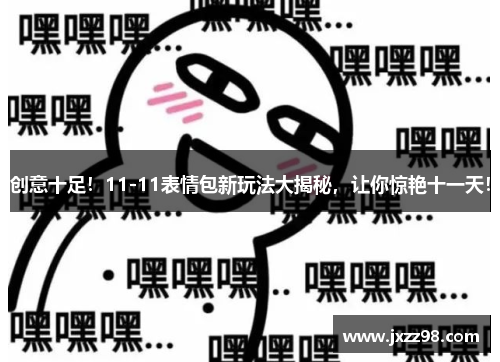 创意十足！11-11表情包新玩法大揭秘，让你惊艳十一天！