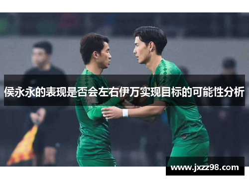 侯永永的表现是否会左右伊万实现目标的可能性分析 侯永永的表现是否会左右伊万实现目标的可能性分析