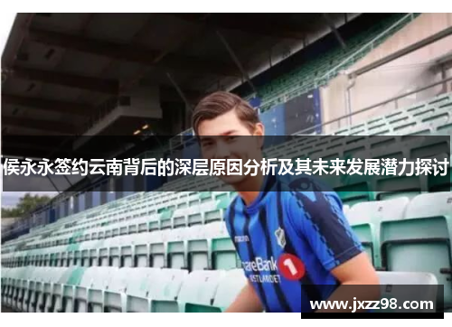 侯永永签约云南背后的深层原因分析及其未来发展潜力探讨