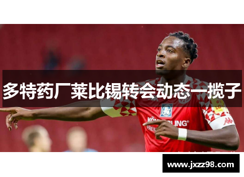 多特药厂莱比锡转会动态一揽子 多特药厂莱比锡转会动态一揽子