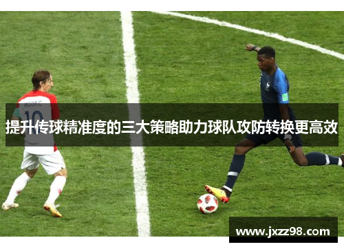 提升传球精准度的三大策略助力球队攻防转换更高效