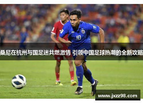 桑尼在杭州与国足迷共燃激情 引领中国足球热潮的全新攻略