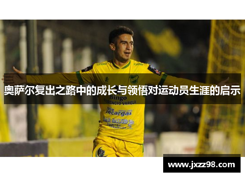 奥萨尔复出之路中的成长与领悟对运动员生涯的启示 奥萨尔复出之路中的成长与领悟对运动员生涯的启示