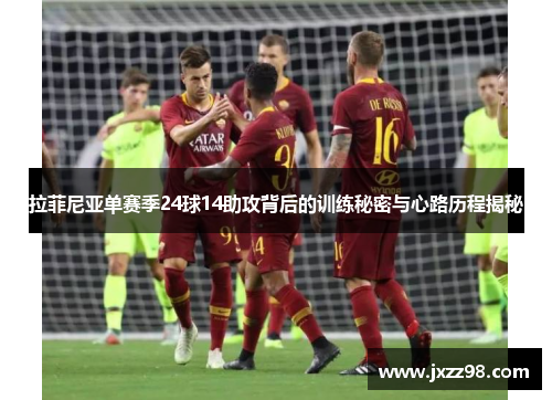 拉菲尼亚单赛季24球14助攻背后的训练秘密与心路历程揭秘 拉菲尼亚单赛季24球14助攻背后的训练秘密与心路历程揭秘